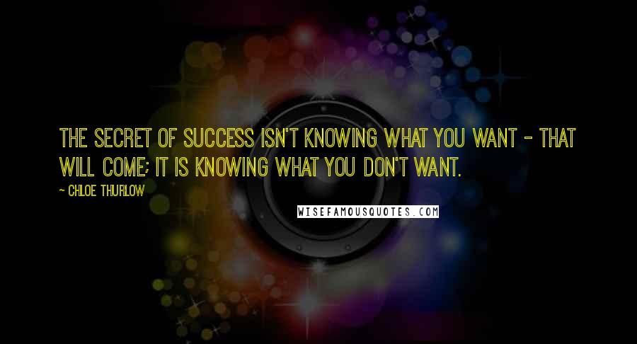 Chloe Thurlow Quotes: The secret of success isn't knowing what you want - that will come; it is knowing what you don't want.