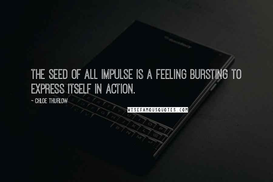 Chloe Thurlow Quotes: The seed of all impulse is a feeling bursting to express itself in action.