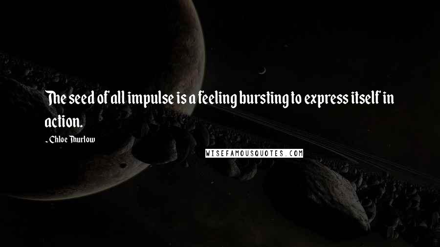 Chloe Thurlow Quotes: The seed of all impulse is a feeling bursting to express itself in action.
