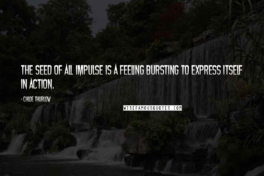 Chloe Thurlow Quotes: The seed of all impulse is a feeling bursting to express itself in action.