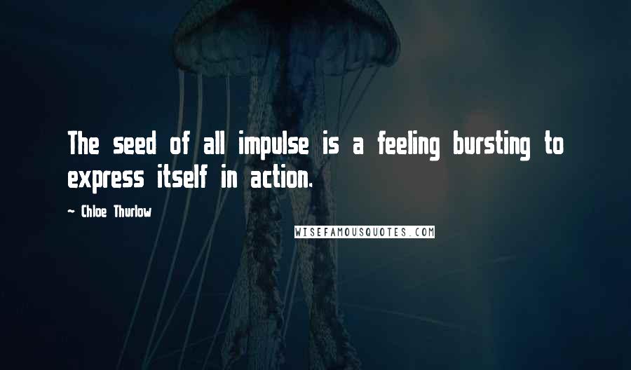 Chloe Thurlow Quotes: The seed of all impulse is a feeling bursting to express itself in action.