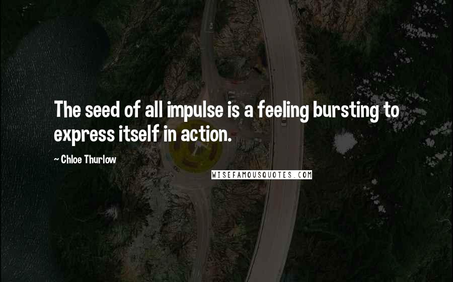 Chloe Thurlow Quotes: The seed of all impulse is a feeling bursting to express itself in action.