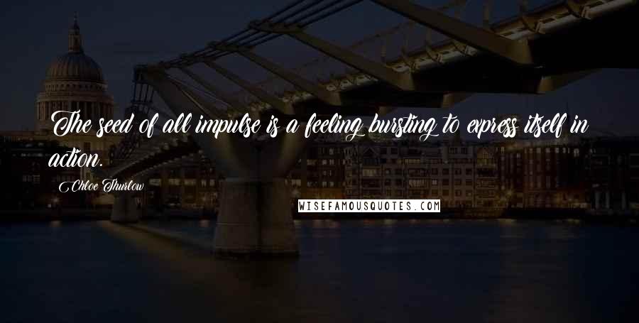 Chloe Thurlow Quotes: The seed of all impulse is a feeling bursting to express itself in action.