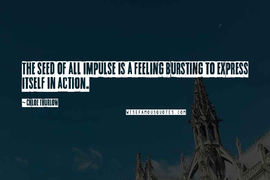 Chloe Thurlow Quotes: The seed of all impulse is a feeling bursting to express itself in action.