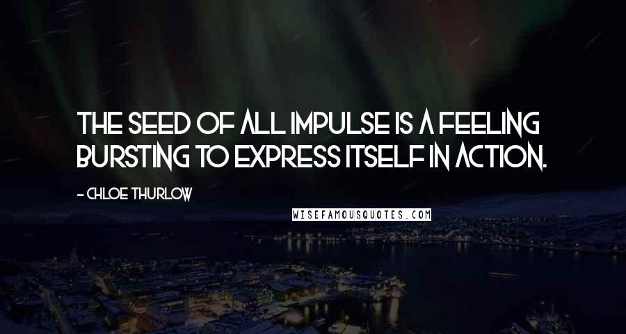 Chloe Thurlow Quotes: The seed of all impulse is a feeling bursting to express itself in action.