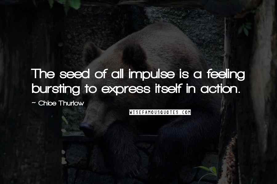 Chloe Thurlow Quotes: The seed of all impulse is a feeling bursting to express itself in action.