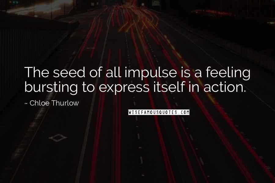 Chloe Thurlow Quotes: The seed of all impulse is a feeling bursting to express itself in action.