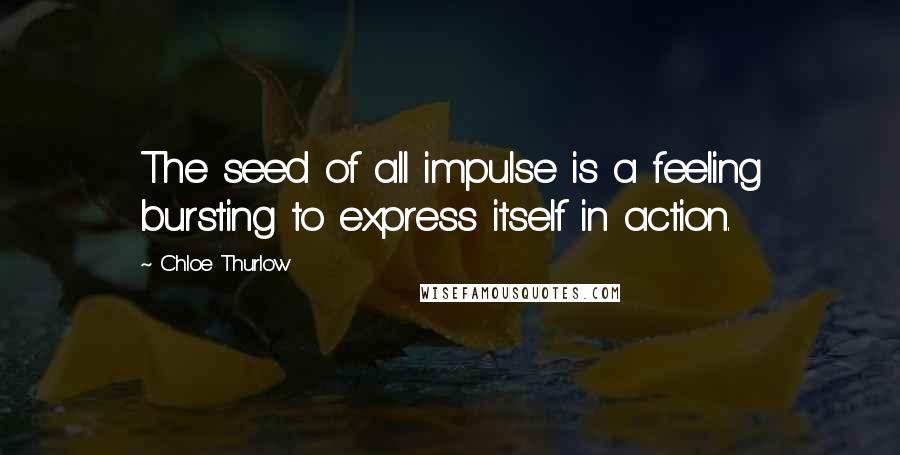 Chloe Thurlow Quotes: The seed of all impulse is a feeling bursting to express itself in action.