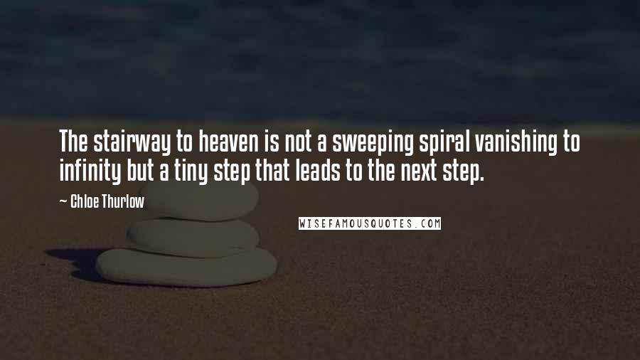 Chloe Thurlow Quotes: The stairway to heaven is not a sweeping spiral vanishing to infinity but a tiny step that leads to the next step.