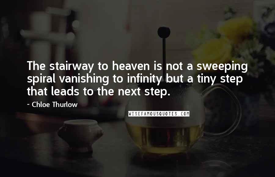 Chloe Thurlow Quotes: The stairway to heaven is not a sweeping spiral vanishing to infinity but a tiny step that leads to the next step.