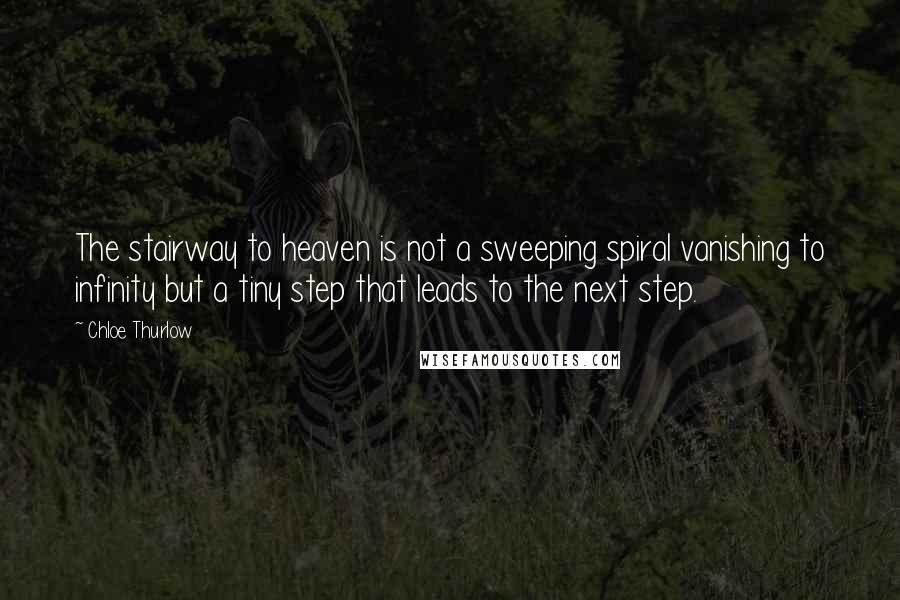 Chloe Thurlow Quotes: The stairway to heaven is not a sweeping spiral vanishing to infinity but a tiny step that leads to the next step.