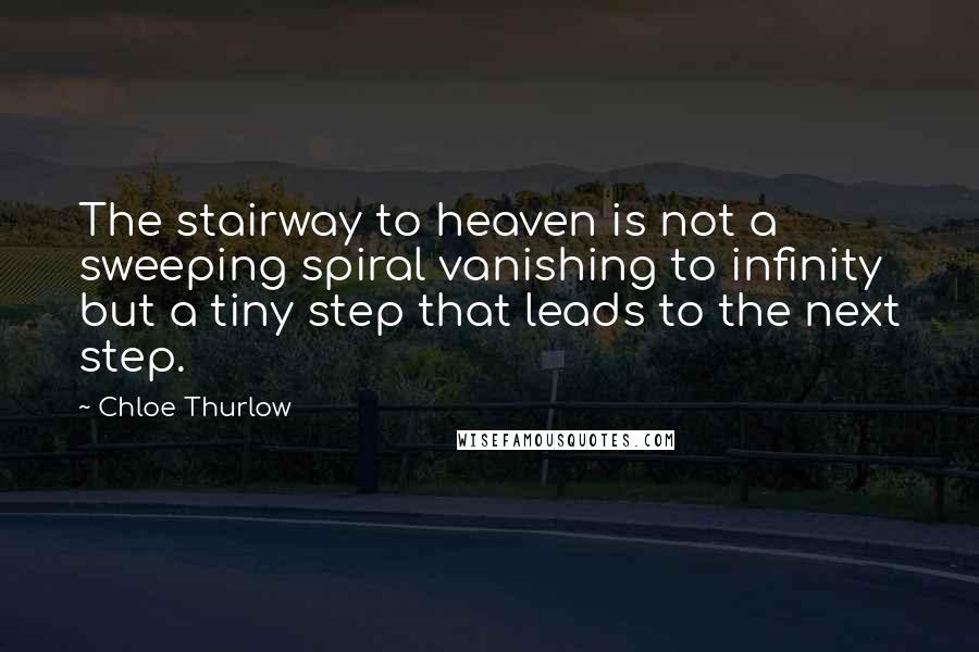 Chloe Thurlow Quotes: The stairway to heaven is not a sweeping spiral vanishing to infinity but a tiny step that leads to the next step.