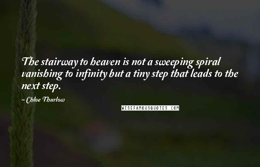 Chloe Thurlow Quotes: The stairway to heaven is not a sweeping spiral vanishing to infinity but a tiny step that leads to the next step.