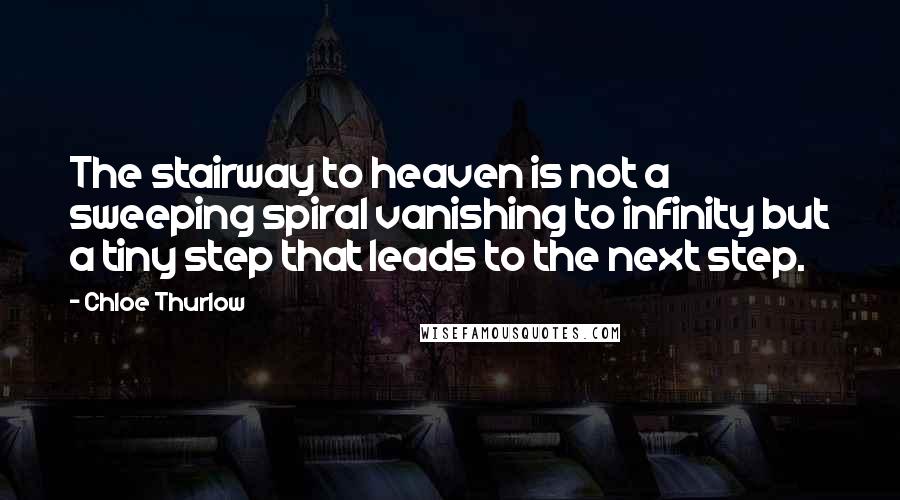 Chloe Thurlow Quotes: The stairway to heaven is not a sweeping spiral vanishing to infinity but a tiny step that leads to the next step.