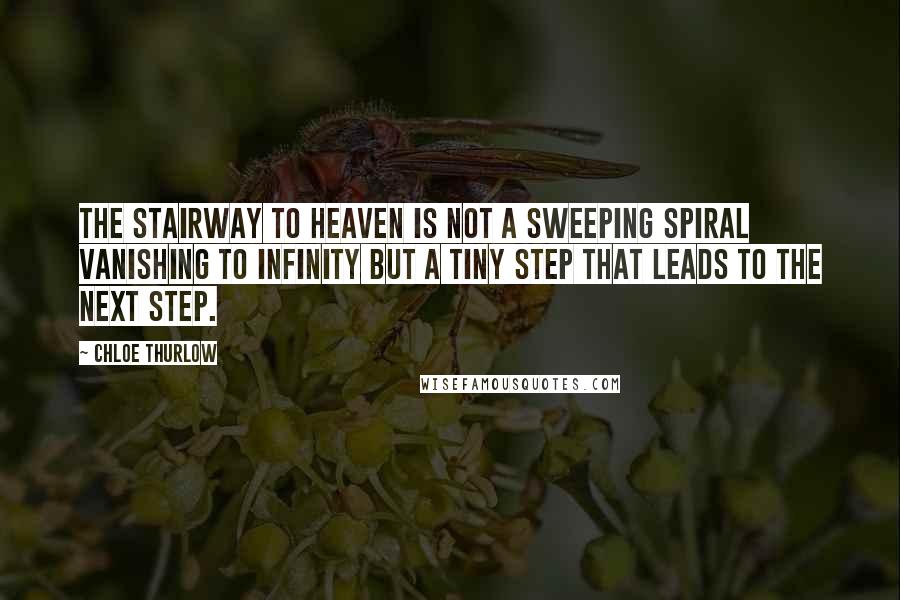 Chloe Thurlow Quotes: The stairway to heaven is not a sweeping spiral vanishing to infinity but a tiny step that leads to the next step.