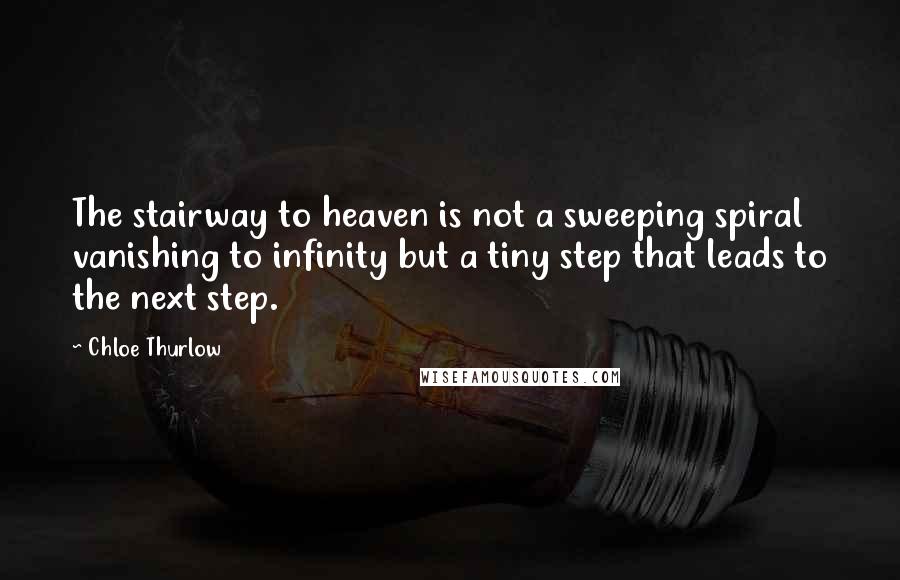 Chloe Thurlow Quotes: The stairway to heaven is not a sweeping spiral vanishing to infinity but a tiny step that leads to the next step.