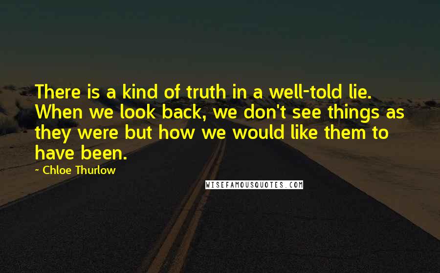 Chloe Thurlow Quotes: There is a kind of truth in a well-told lie. When we look back, we don't see things as they were but how we would like them to have been.