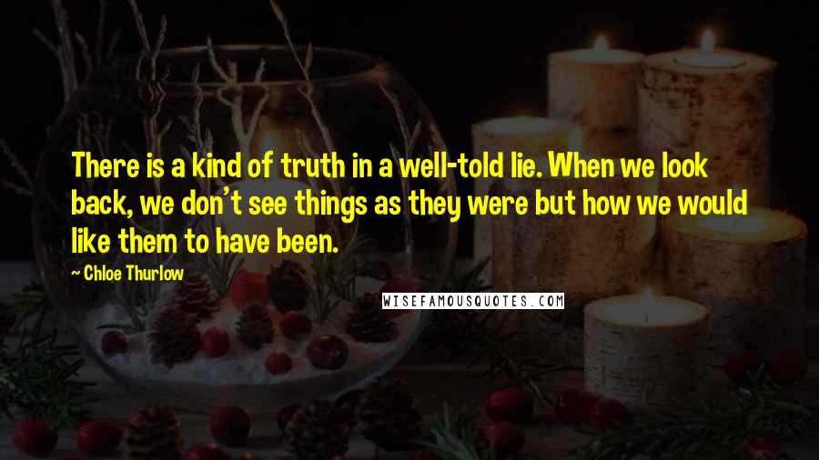 Chloe Thurlow Quotes: There is a kind of truth in a well-told lie. When we look back, we don't see things as they were but how we would like them to have been.