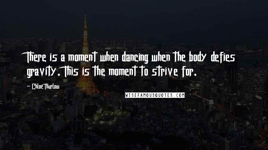 Chloe Thurlow Quotes: There is a moment when dancing when the body defies gravity. This is the moment to strive for.