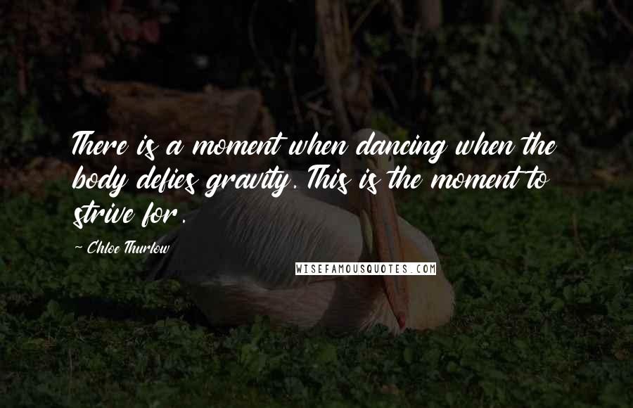 Chloe Thurlow Quotes: There is a moment when dancing when the body defies gravity. This is the moment to strive for.