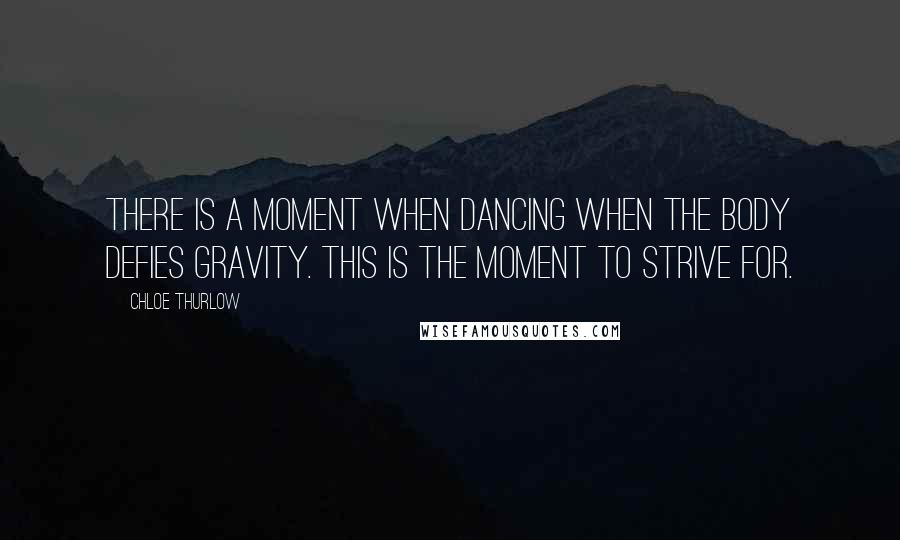 Chloe Thurlow Quotes: There is a moment when dancing when the body defies gravity. This is the moment to strive for.