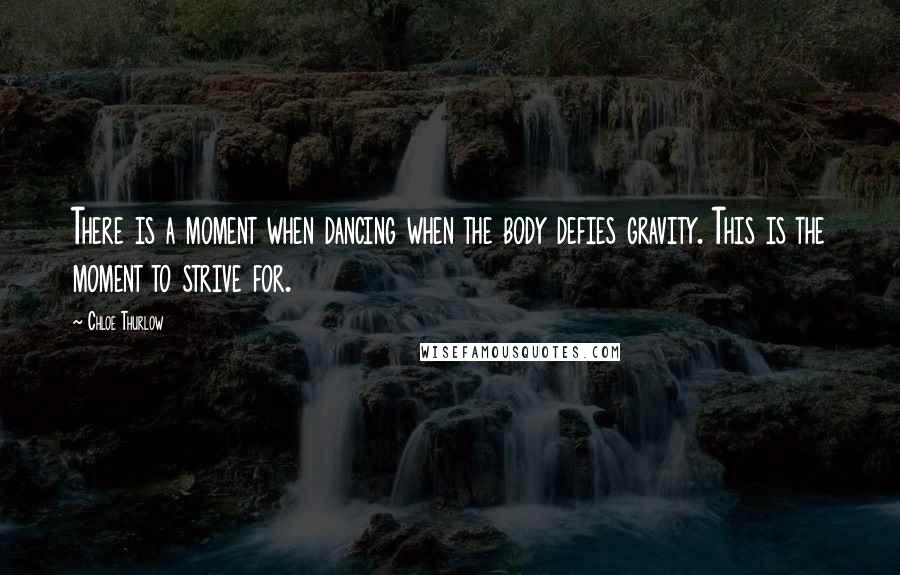 Chloe Thurlow Quotes: There is a moment when dancing when the body defies gravity. This is the moment to strive for.