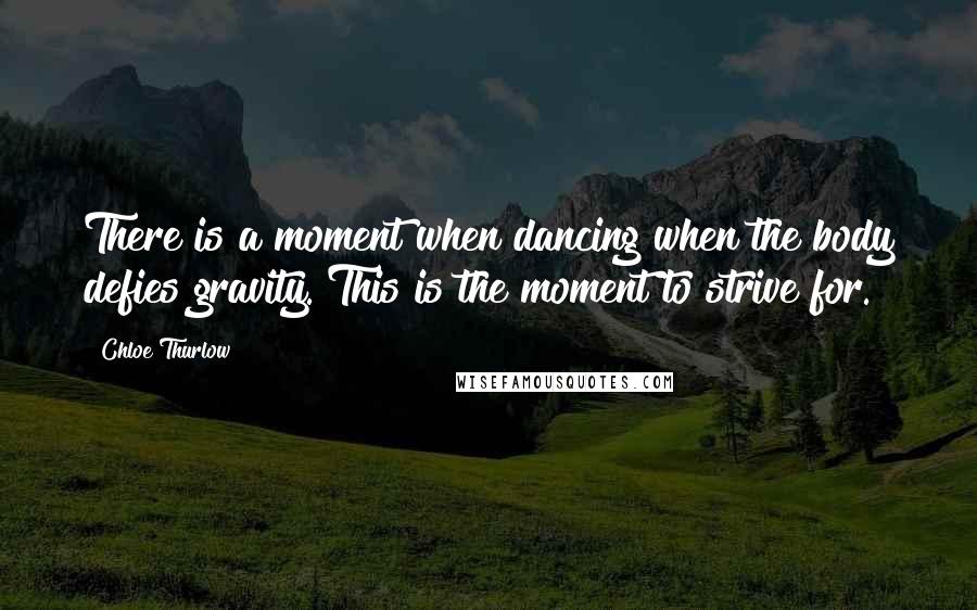 Chloe Thurlow Quotes: There is a moment when dancing when the body defies gravity. This is the moment to strive for.