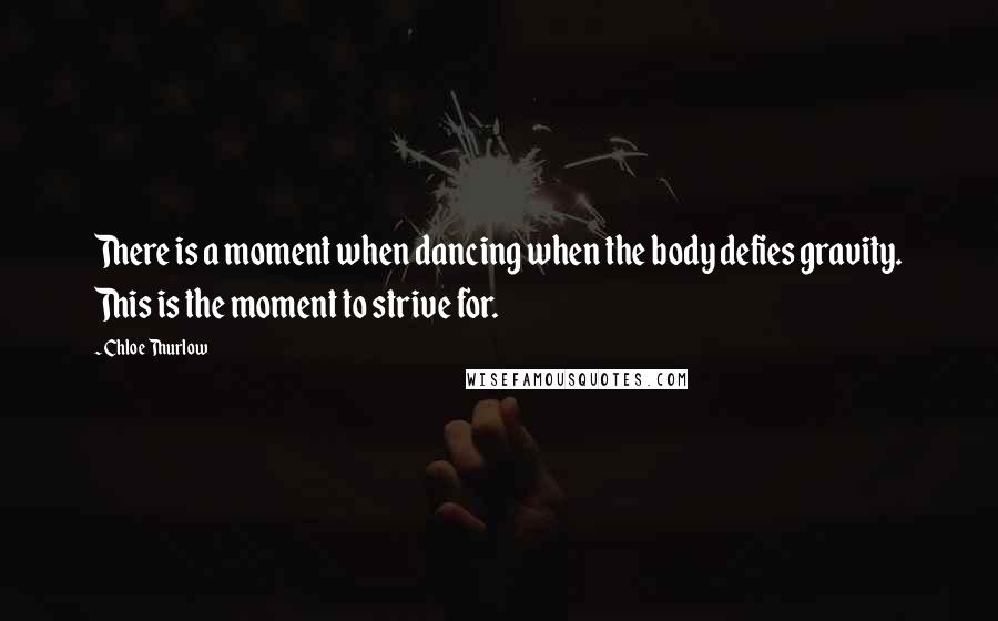 Chloe Thurlow Quotes: There is a moment when dancing when the body defies gravity. This is the moment to strive for.