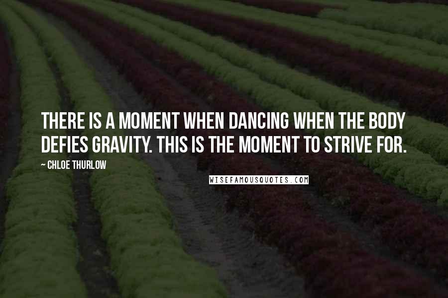 Chloe Thurlow Quotes: There is a moment when dancing when the body defies gravity. This is the moment to strive for.