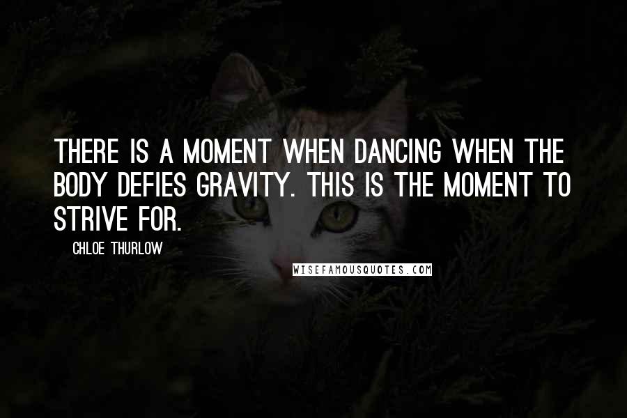 Chloe Thurlow Quotes: There is a moment when dancing when the body defies gravity. This is the moment to strive for.