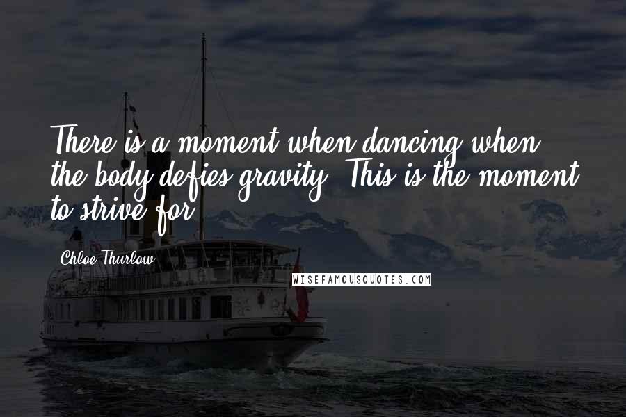 Chloe Thurlow Quotes: There is a moment when dancing when the body defies gravity. This is the moment to strive for.