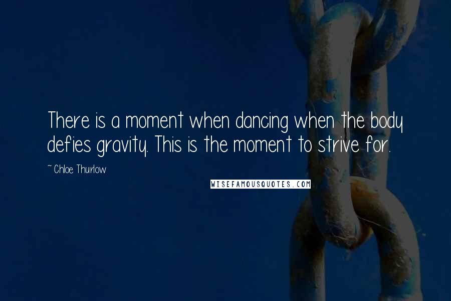 Chloe Thurlow Quotes: There is a moment when dancing when the body defies gravity. This is the moment to strive for.