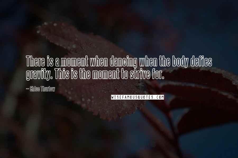 Chloe Thurlow Quotes: There is a moment when dancing when the body defies gravity. This is the moment to strive for.