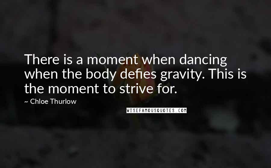 Chloe Thurlow Quotes: There is a moment when dancing when the body defies gravity. This is the moment to strive for.
