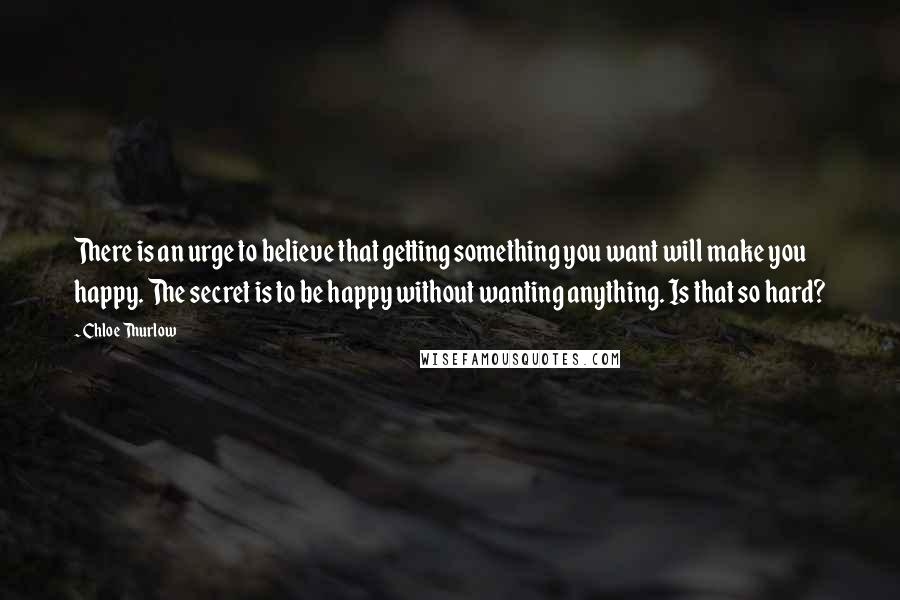 Chloe Thurlow Quotes: There is an urge to believe that getting something you want will make you happy. The secret is to be happy without wanting anything. Is that so hard?