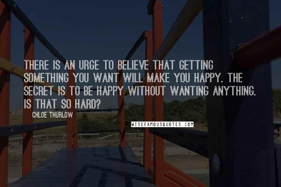 Chloe Thurlow Quotes: There is an urge to believe that getting something you want will make you happy. The secret is to be happy without wanting anything. Is that so hard?