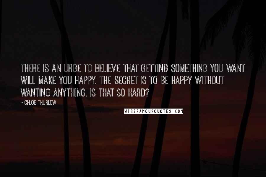 Chloe Thurlow Quotes: There is an urge to believe that getting something you want will make you happy. The secret is to be happy without wanting anything. Is that so hard?