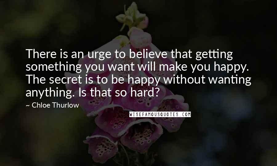 Chloe Thurlow Quotes: There is an urge to believe that getting something you want will make you happy. The secret is to be happy without wanting anything. Is that so hard?