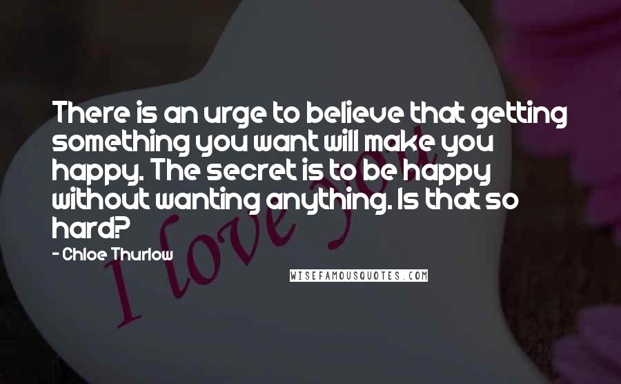 Chloe Thurlow Quotes: There is an urge to believe that getting something you want will make you happy. The secret is to be happy without wanting anything. Is that so hard?