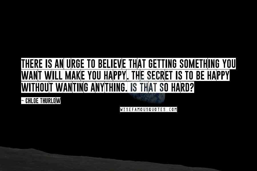 Chloe Thurlow Quotes: There is an urge to believe that getting something you want will make you happy. The secret is to be happy without wanting anything. Is that so hard?