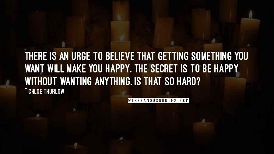 Chloe Thurlow Quotes: There is an urge to believe that getting something you want will make you happy. The secret is to be happy without wanting anything. Is that so hard?