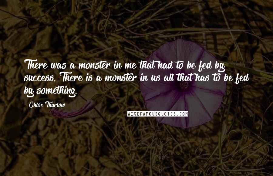 Chloe Thurlow Quotes: There was a monster in me that had to be fed by success. There is a monster in us all that has to be fed by something.