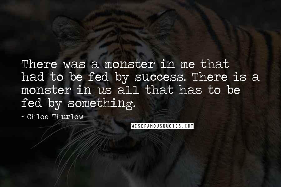 Chloe Thurlow Quotes: There was a monster in me that had to be fed by success. There is a monster in us all that has to be fed by something.