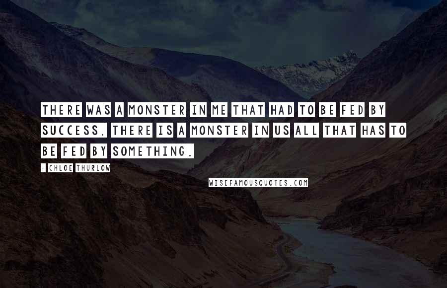 Chloe Thurlow Quotes: There was a monster in me that had to be fed by success. There is a monster in us all that has to be fed by something.