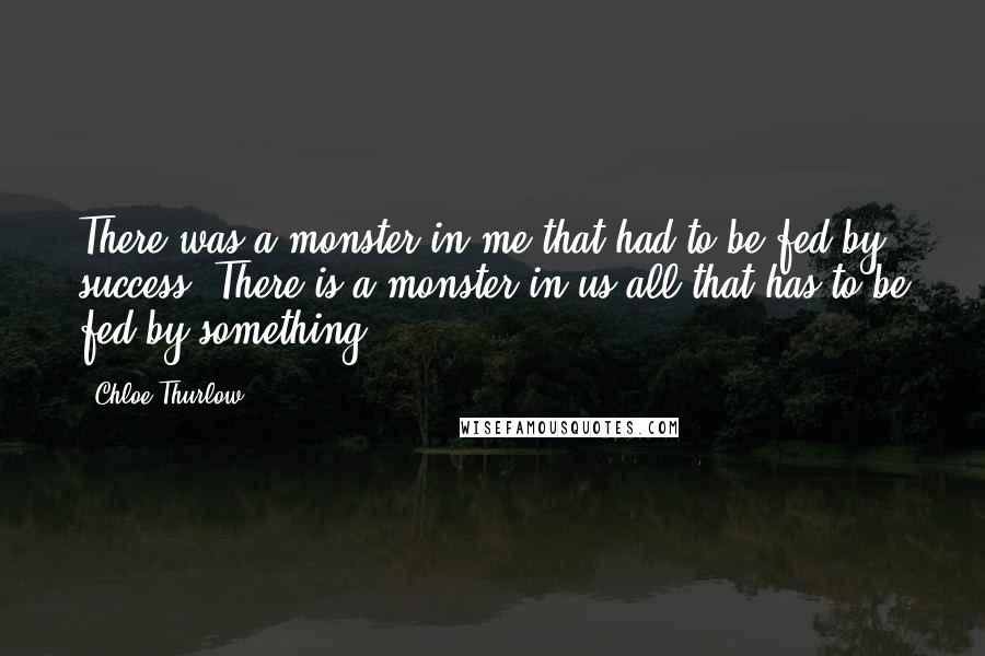 Chloe Thurlow Quotes: There was a monster in me that had to be fed by success. There is a monster in us all that has to be fed by something.
