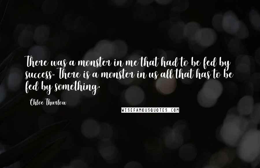 Chloe Thurlow Quotes: There was a monster in me that had to be fed by success. There is a monster in us all that has to be fed by something.