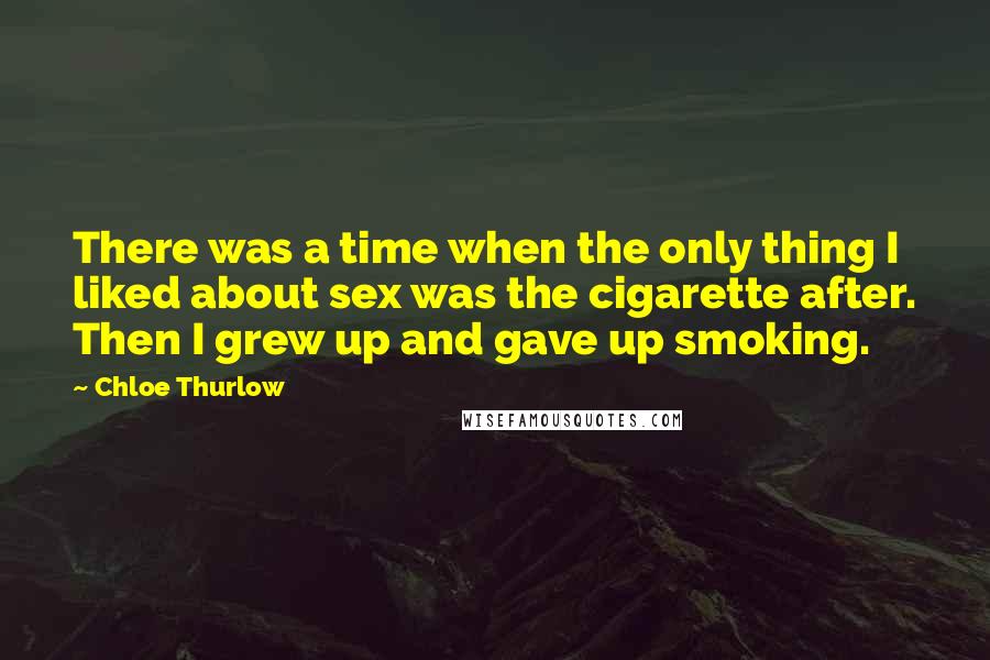 Chloe Thurlow Quotes: There was a time when the only thing I liked about sex was the cigarette after. Then I grew up and gave up smoking.