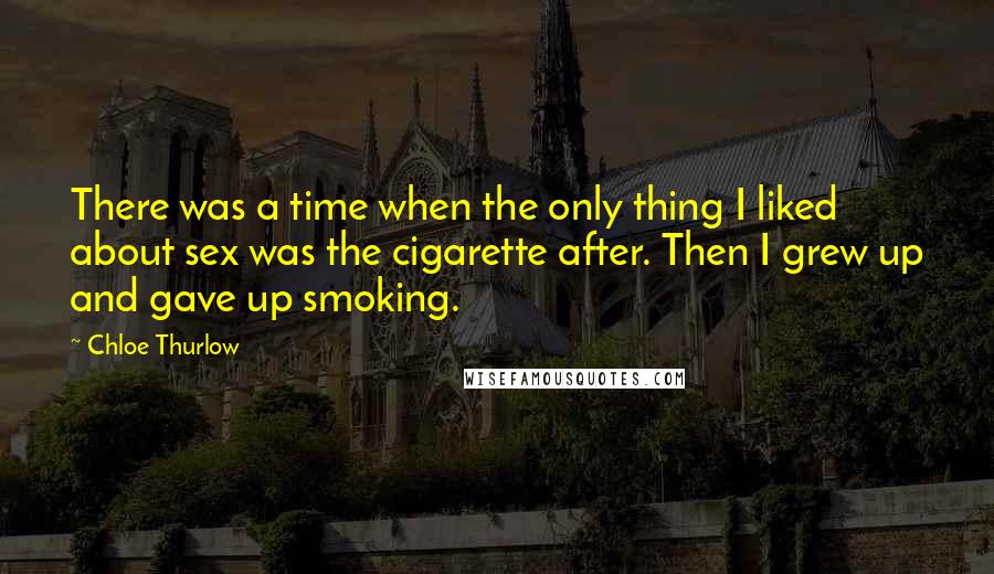 Chloe Thurlow Quotes: There was a time when the only thing I liked about sex was the cigarette after. Then I grew up and gave up smoking.
