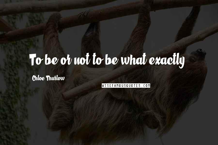 Chloe Thurlow Quotes: To be or not to be what exactly?