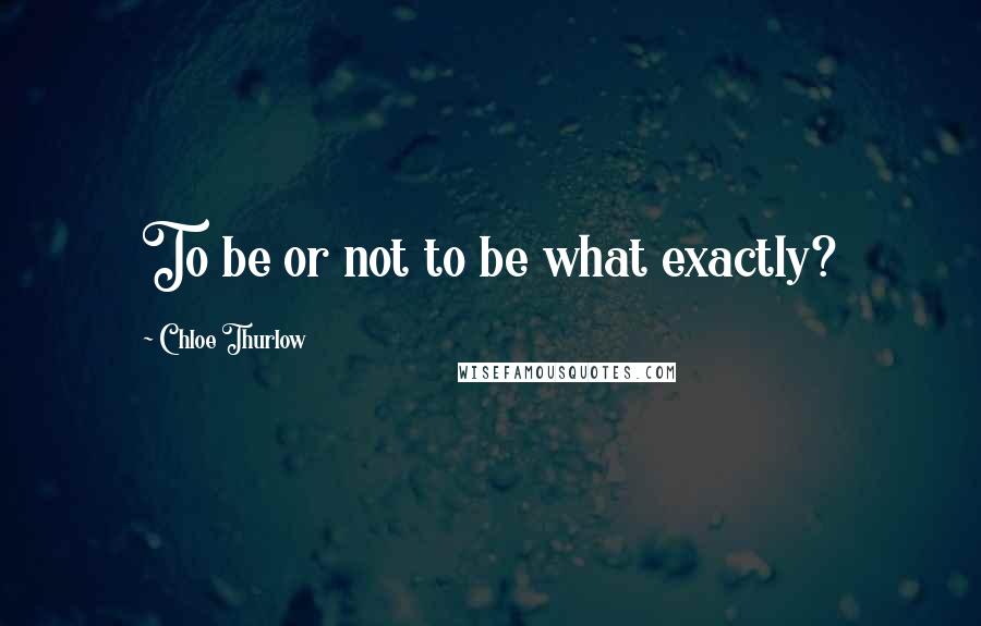 Chloe Thurlow Quotes: To be or not to be what exactly?